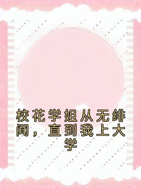 校花学姐从无绯闻，直到我上大学