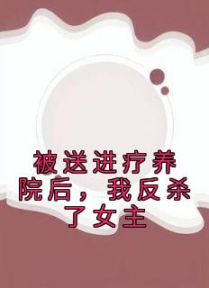 被送进疗养院后，我反杀了女主