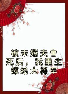 被未婚夫害死后，我重生嫁给大将军