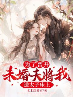 为了晋升，未婚夫将我送太子床上