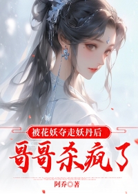 被花妖夺走妖丹后，哥哥杀疯了